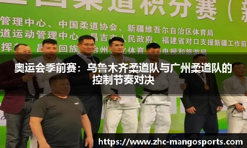 奥运会季前赛：乌鲁木齐柔道队与广州柔道队的控制节奏对决