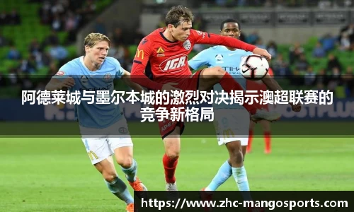 阿德莱城与墨尔本城的激烈对决揭示澳超联赛的竞争新格局